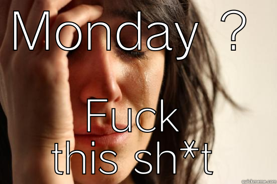 when i was reminded it was monday - MONDAY ? FUCK THIS SH*T First World Problems