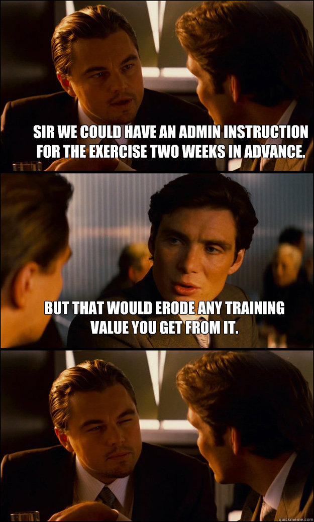 Sir we could have an admin instruction for the exercise two weeks in advance. But that would erode any training value you get from it.  - Sir we could have an admin instruction for the exercise two weeks in advance. But that would erode any training value you get from it.   Inception