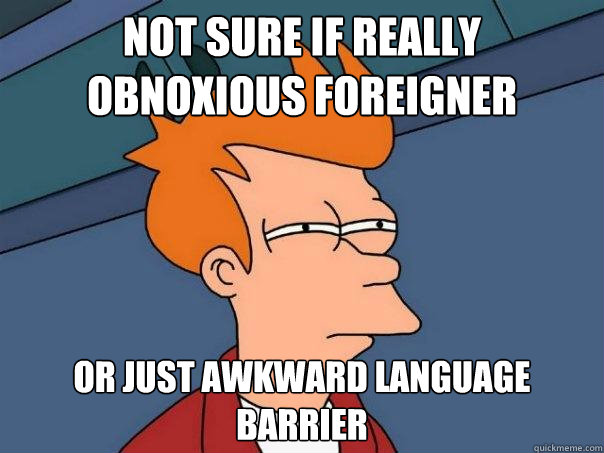 not sure if really obnoxious foreigner or just awkward language barrier - not sure if really obnoxious foreigner or just awkward language barrier  Futurama Fry