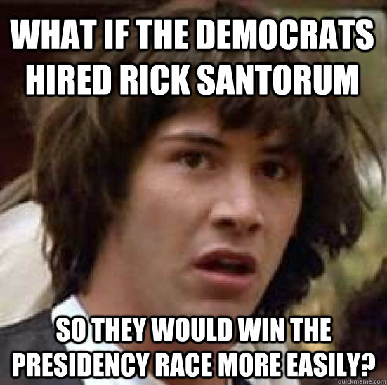 What if the Democrats hired Rick Santorum  So they would win the presidency race more easily?  conspiracy keanu