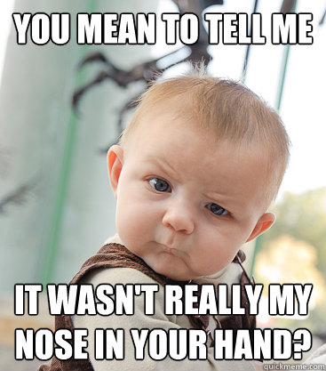 you mean to tell me it wasn't really my nose in your hand? - you mean to tell me it wasn't really my nose in your hand?  skeptical baby