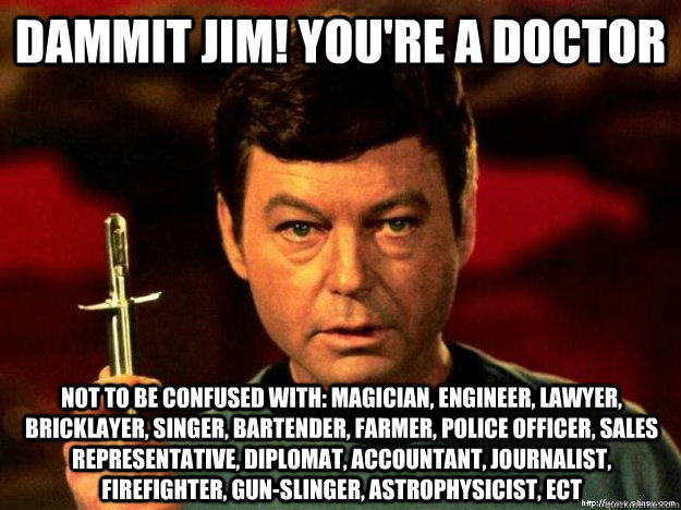 Dammit Jim! you're a doctor not to be confused with: magician, engineer, lawyer, bricklayer, singer, bartender, farmer, police officer, sales representative, diplomat, accountant, journalist, firefighter, gun-slinger, astrophysicist, ect  