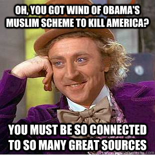 Oh, you got wind of Obama's Muslim Scheme to kill america? You must be so connected to so many great sources  Creepy Wonka