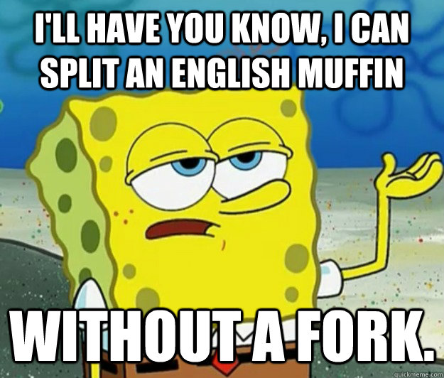 I'll have you know, I can split an english muffin  without a fork.  Tough Spongebob