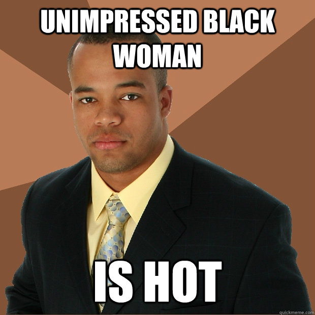 unimpressed black woman is hot  Successful Black Man