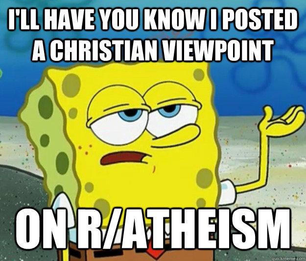 I'll have you know I posted a christian viewpoint on r/atheism  Tough Spongebob