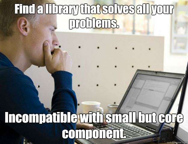 Find a library that solves all your problems.  Incompatible with small but core component.   Programmer