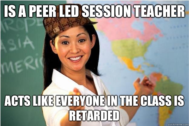 Is a peer led session teacher Acts like everyone in the class is retarded  Scumbag Teacher