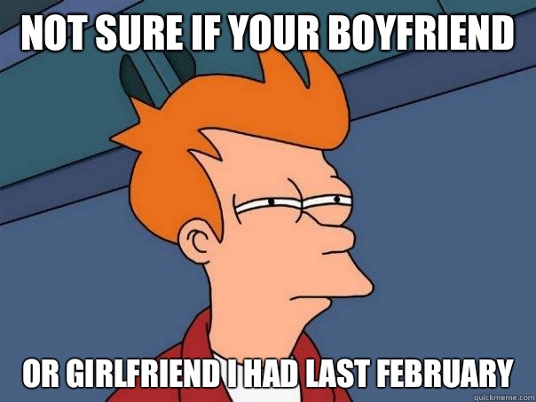 Not sure if your boyfriend  or girlfriend I had last February   Futurama Fry