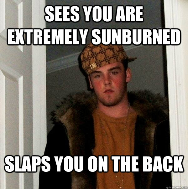 sees you are extremely sunburned slaps you on the back  Scumbag Steve