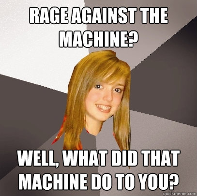 Rage against the machine? well, What did that machine do to you? - Rage against the machine? well, What did that machine do to you?  Musically Oblivious 8th Grader