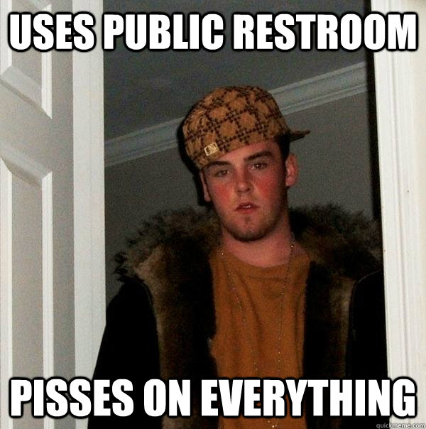 Uses public restroom Pisses on everything  Scumbag Steve