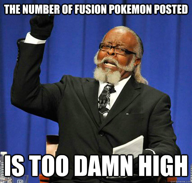 The number of fusion pokemon posted Is too damn high  Jimmy McMillan