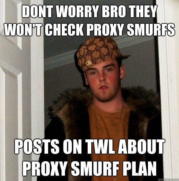 dont worry bro they won't check proxy smurfs posts on twl about proxy smurf plan  Scumbag Steve