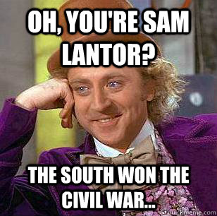 oh, you're sam lantor? the south won the civil war...  Condescending Wonka