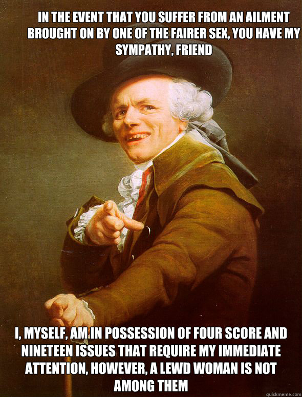 In the event that you suffer from an ailment brought on by one of the fairer sex, you have my sympathy, friend I, myself, am in possession of four score and nineteen issues that require my immediate attention, however, a lewd woman is not among them  Joseph Ducreux