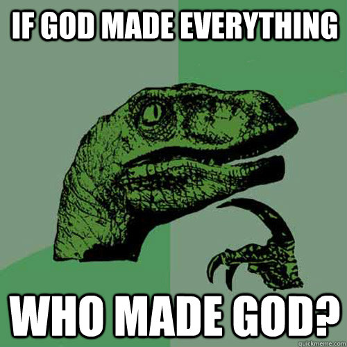 If God made everything who made God?  Philosoraptor