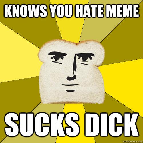 knows you hate meme sucks dick  Breadfriend