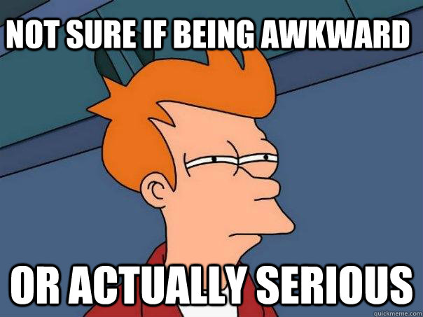 Not sure if being awkward Or actually serious  Futurama Fry