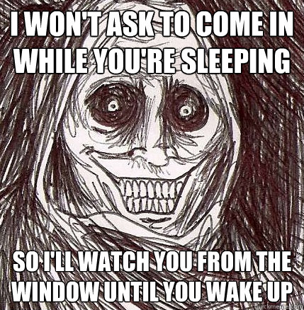 I won't ask to come in while you're sleeping so i'll watch you from the window until you wake up  Horrifying Houseguest