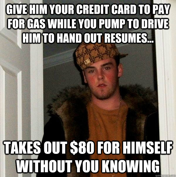 GIVE HIM YOUR CREDIT CARD TO PAY FOR GAS WHILE YOU PUMP TO DRIVE HIM TO HAND OUT RESUMES... TAKES OUT $80 FOR HIMSELF WITHOUT YOU KNOWING  Scumbag Steve