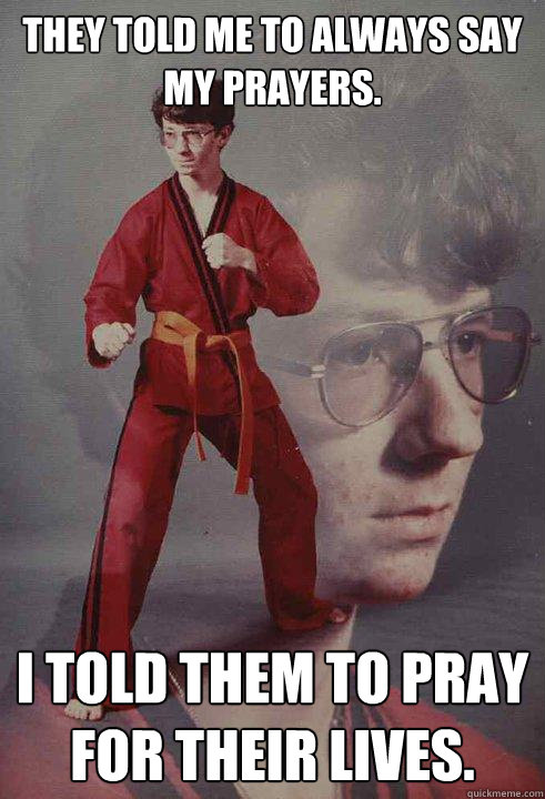 they told me to always say my prayers. i told them to pray for their lives. - they told me to always say my prayers. i told them to pray for their lives.  Karate Kyle