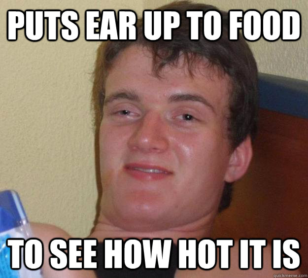 puts ear up to food To see how hot it is - puts ear up to food To see how hot it is  10 Guy