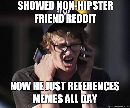 Showed non-hipster friend reddit Now he just references memes all day  Sad Hipster