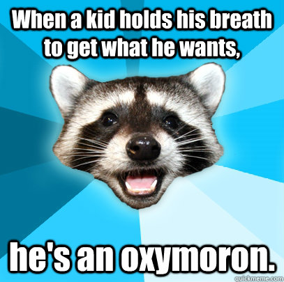 When a kid holds his breath to get what he wants, he's an oxymoron.  Lame Pun Coon