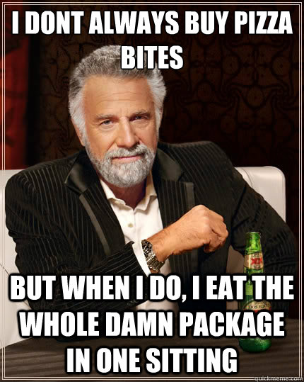 I dont always buy pizza bites But when i do, I eat the whole damn package in one sitting  - I dont always buy pizza bites But when i do, I eat the whole damn package in one sitting   The Most Interesting Man In The World