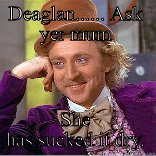 DEAGLAN...... ASK YER MUM SHE HAS SUCKED IT DRY. Creepy Wonka