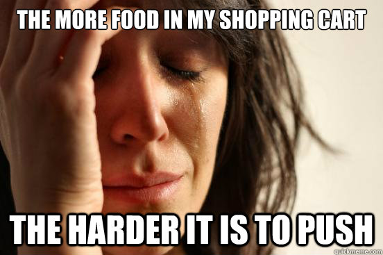 the more food in my shopping cart the harder it is to push - the more food in my shopping cart the harder it is to push  First World Problems