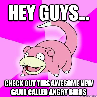 Hey guys... Check out this awesome new game called angry birds  Slowpoke