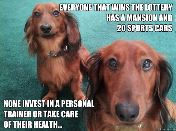 Everyone that wins the lottery 
has a mansion and 
20 sports cars None invest in a personal
trainer or take care 
of their health...  