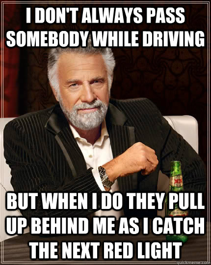 I don't always pass somebody while driving but when I do they pull up behind me as I catch the next red light  - I don't always pass somebody while driving but when I do they pull up behind me as I catch the next red light   The Most Interesting Man In The World