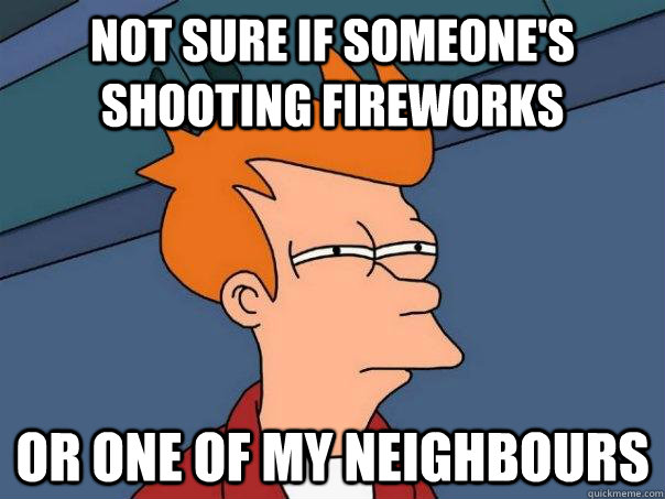 Not sure if someone's shooting fireworks Or one of my neighbours  Futurama Fry