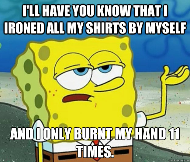 I'll have you know that I ironed all my shirts by myself And I only burnt my hand 11 times.  Tough Spongebob