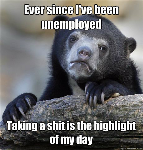 Ever since I've been unemployed Taking a shit is the highlight of my day  Confession Bear