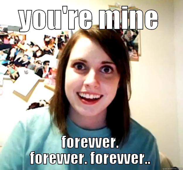 YOU'RE MINE FOREVVER. FOREVVER. FOREVVER.. Overly Attached Girlfriend