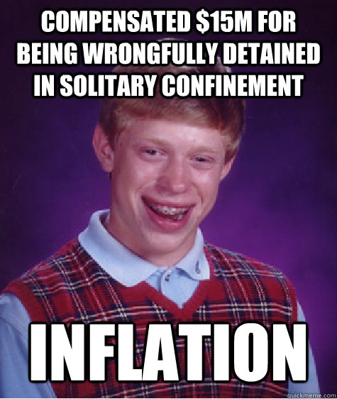 Compensated $15m for being wrongfully detained in solitary confinement inflation  Bad Luck Brian