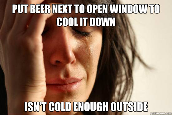 Put beer next to open window to cool it down Isn't cold enough outside  First World Problems