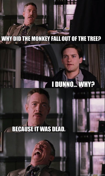 Why did the monkey fall out of the tree? I dunno... Why? Because it was dead.   JJ Jameson