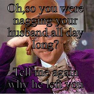 OH,SO YOU WERE NAGGING YOUR HUSBAND ALL DAY LONG? TELL ME AGAIN WHY HE LEFT YOU Condescending Wonka