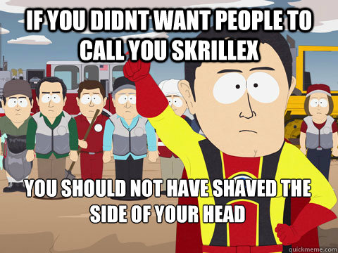 If you didnt want people to call you Skrillex you should not have shaved the side of your head  Captain Hindsight