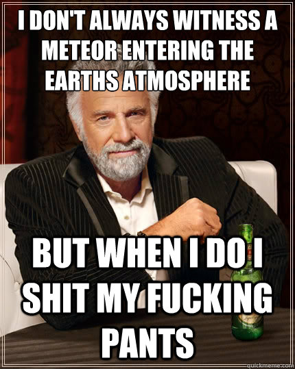 I don't always witness a meteor entering the earths atmosphere But when i do I shit my fucking pants  The Most Interesting Man In The World