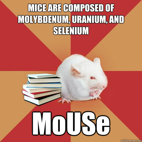 MICE ARE COMPOSED OF MOLYBDENUM, URANIUM, AND SELENIUM MoUSe - MICE ARE COMPOSED OF MOLYBDENUM, URANIUM, AND SELENIUM MoUSe  Science Major Mouse