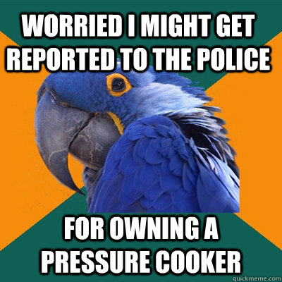 Worried I might get reported to the police for owning a pressure cooker  Paranoid Parrot