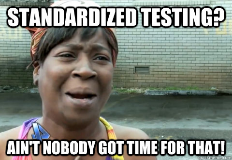 Standardized testing? Ain't nobody got time for that!  aint nobody got time