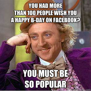 you had more 
than 100 people wish you 
a happy b-day on facebook? you must be 
so popular  Condescending Wonka