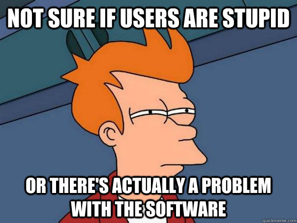 Not sure if users are stupid Or there's actually a problem with the software  Futurama Fry